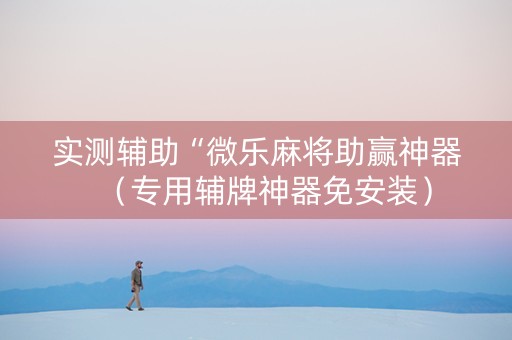 实测辅助“微乐麻将助赢神器（专用辅牌神器免安装）