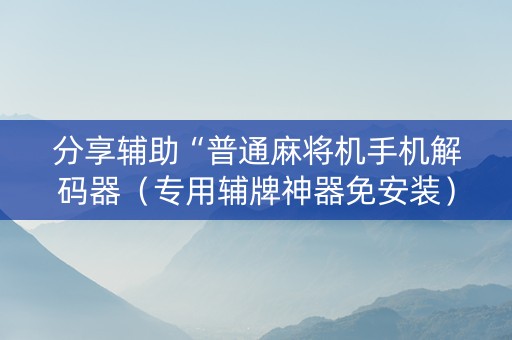 分享辅助“普通麻将机手机解码器（专用辅牌神器免安装）