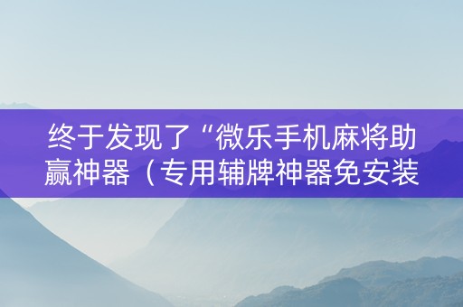 终于发现了“微乐手机麻将助赢神器（专用辅牌神器免安装）