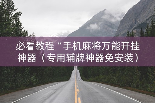 必看教程“手机麻将万能开挂神器（专用辅牌神器免安装）