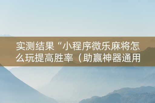 实测结果“小程序微乐麻将怎么玩提高胜率（助赢神器通用版）