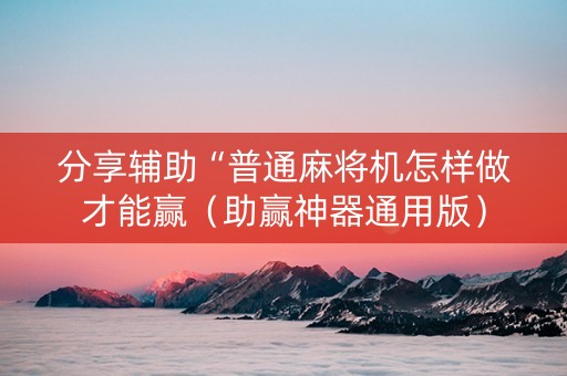 分享辅助“普通麻将机怎样做才能赢（助赢神器通用版）