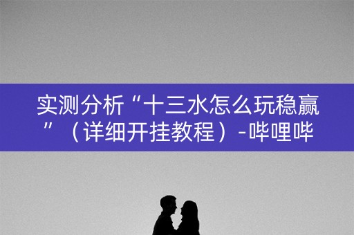 实测分析“十三水怎么玩稳赢”（详细开挂教程）-哔哩哔哩