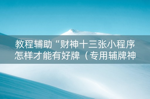 教程辅助“财神十三张小程序怎样才能有好牌（专用辅牌神器免安装）