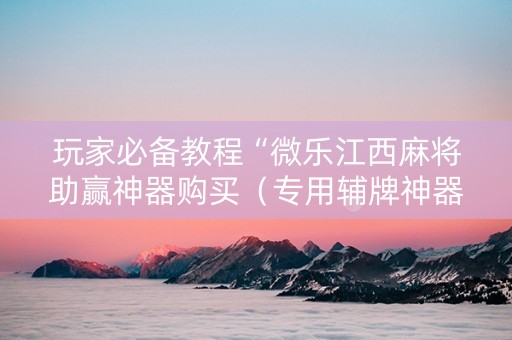 玩家必备教程“微乐江西麻将助赢神器购买（专用辅牌神器免安装）