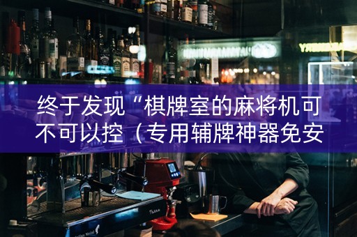 终于发现“棋牌室的麻将机可不可以控（专用辅牌神器免安装）