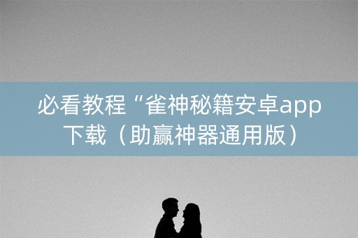 必看教程“雀神秘籍安卓app下载（助赢神器通用版）