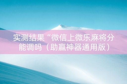 实测结果“微信上微乐麻将分能调吗（助赢神器通用版）