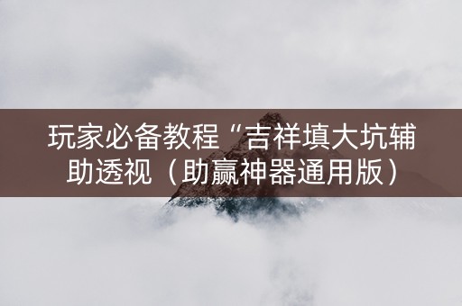玩家必备教程“吉祥填大坑辅助透视（助赢神器通用版）