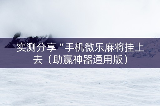 实测分享“手机微乐麻将挂上去（助赢神器通用版）