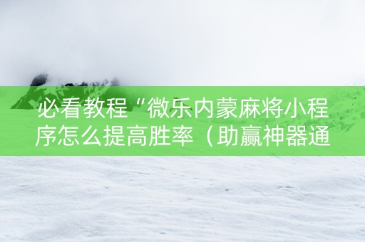 必看教程“微乐内蒙麻将小程序怎么提高胜率（助赢神器通用版）