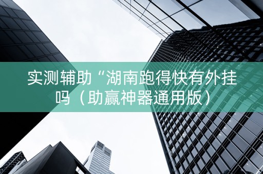 实测辅助“湖南跑得快有外挂吗（助赢神器通用版）