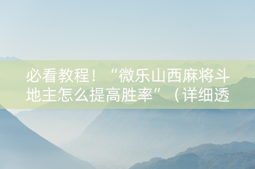 必看教程！“微乐山西麻将斗地主怎么提高胜率”（详细透视教程）-哔哩哔哩