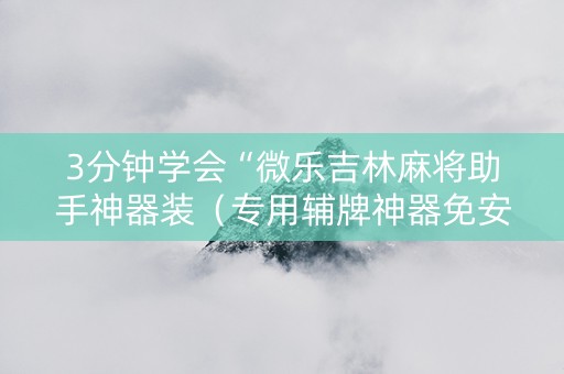 3分钟学会“微乐吉林麻将助手神器装（专用辅牌神器免安装）