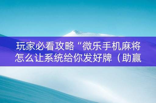玩家必看攻略“微乐手机麻将怎么让系统给你发好牌（助赢神器通用版）