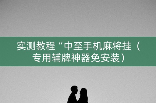 实测教程“中至手机麻将挂（专用辅牌神器免安装）