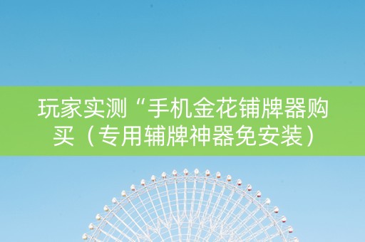 玩家实测“手机金花铺牌器购买（专用辅牌神器免安装）