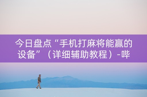 今日盘点“手机打麻将能赢的设备”（详细辅助教程）-哔哩哔哩