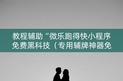 教程辅助“微乐跑得快小程序免费黑科技（专用辅牌神器免安装）
