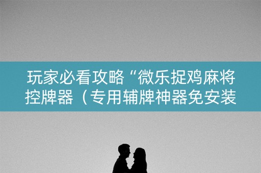 玩家必看攻略“微乐捉鸡麻将控牌器（专用辅牌神器免安装）