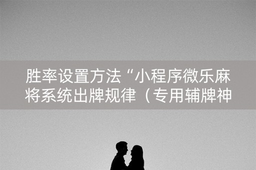 胜率设置方法“小程序微乐麻将系统出牌规律（专用辅牌神器免安装）