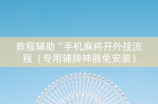 教程辅助“手机麻将开外挂流程（专用辅牌神器免安装）