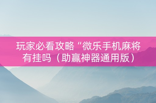 玩家必看攻略“微乐手机麻将有挂吗（助赢神器通用版）
