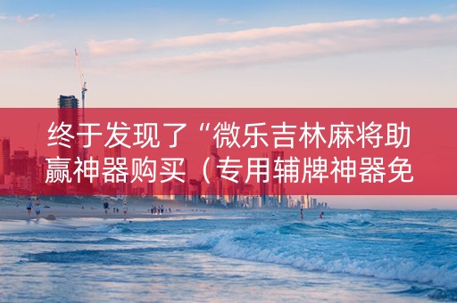 终于发现了“微乐吉林麻将助赢神器购买（专用辅牌神器免安装）