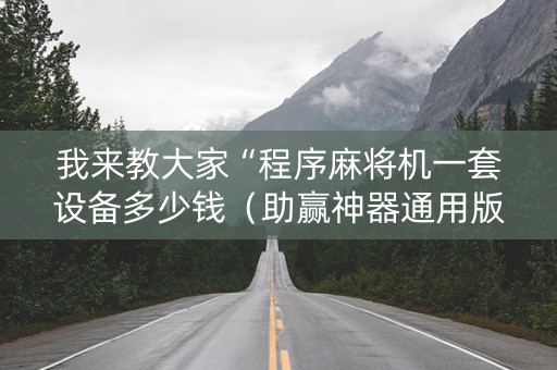 我来教大家“程序麻将机一套设备多少钱（助赢神器通用版）