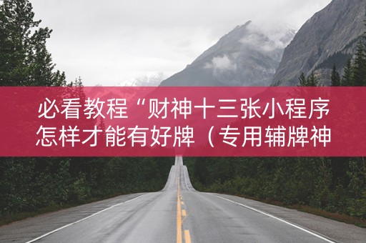 必看教程“财神十三张小程序怎样才能有好牌（专用辅牌神器免安装）