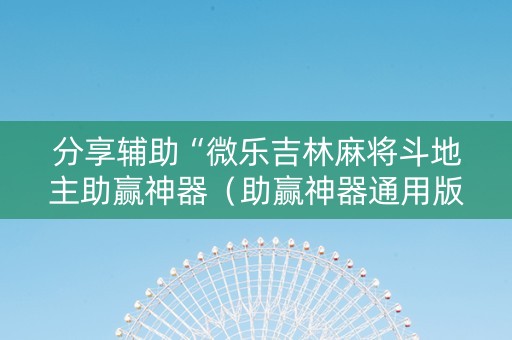 分享辅助“微乐吉林麻将斗地主助赢神器（助赢神器通用版）