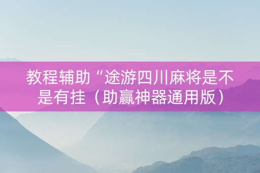教程辅助“途游四川麻将是不是有挂（助赢神器通用版）