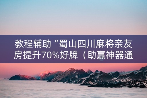 教程辅助“蜀山四川麻将亲友房提升70%好牌（助赢神器通用版）