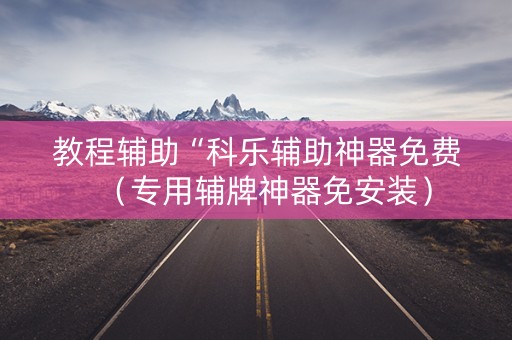 教程辅助“科乐辅助神器免费（专用辅牌神器免安装）