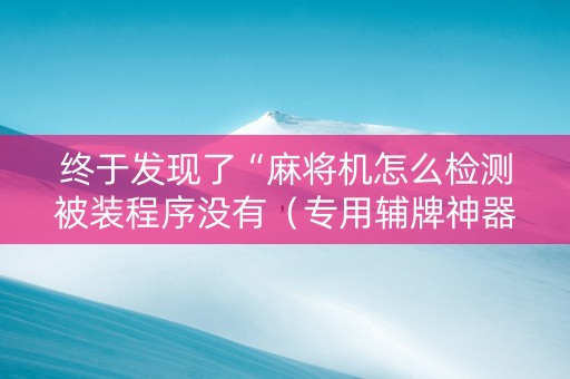 终于发现了“麻将机怎么检测被装程序没有（专用辅牌神器免安装）