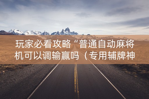 玩家必看攻略“普通自动麻将机可以调输赢吗（专用辅牌神器免安装）
