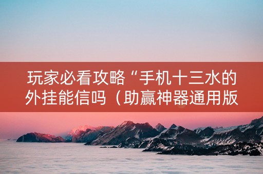 玩家必看攻略“手机十三水的外挂能信吗（助赢神器通用版）