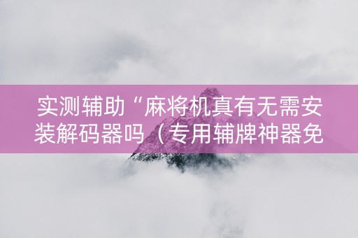 实测辅助“麻将机真有无需安装解码器吗（专用辅牌神器免安装）