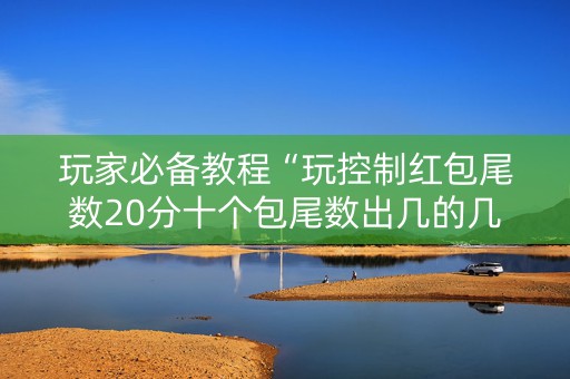 玩家必备教程“玩控制红包尾数20分十个包尾数出几的几率大”（详细透视教程）-哔哩哔哩