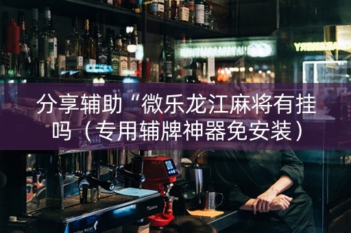 分享辅助“微乐龙江麻将有挂吗（专用辅牌神器免安装）