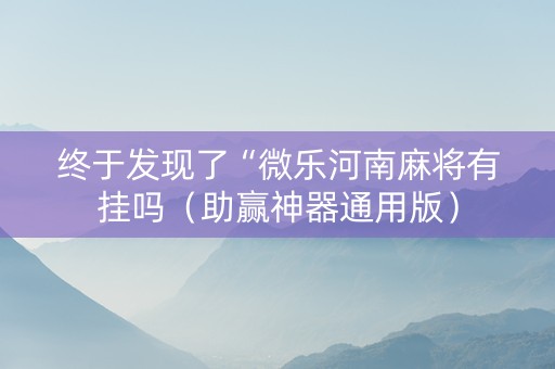 终于发现了“微乐河南麻将有挂吗（助赢神器通用版）