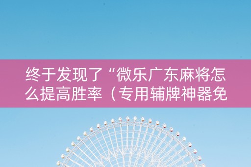 终于发现了“微乐广东麻将怎么提高胜率（专用辅牌神器免安装）