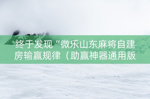 终于发现“微乐山东麻将自建房输赢规律（助赢神器通用版）