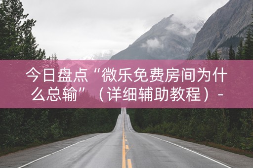 今日盘点“微乐免费房间为什么总输”（详细辅助教程）-哔哩哔哩