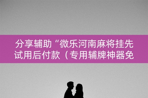 分享辅助“微乐河南麻将挂先试用后付款（专用辅牌神器免安装）