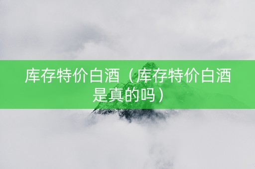 库存特价白酒（库存特价白酒是真的吗）