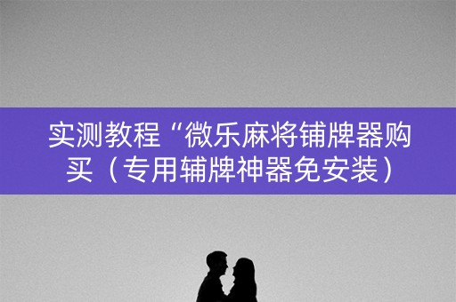实测教程“微乐麻将铺牌器购买（专用辅牌神器免安装）