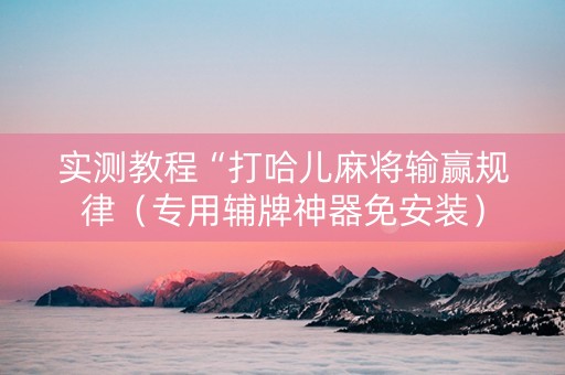 实测教程“打哈儿麻将输赢规律（专用辅牌神器免安装）