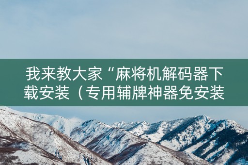 我来教大家“麻将机解码器下载安装（专用辅牌神器免安装）