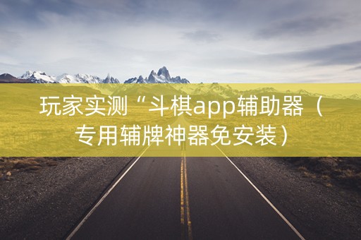 玩家实测“斗棋app辅助器（专用辅牌神器免安装）